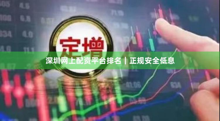 深圳网上配资平台排名｜正规安全低息