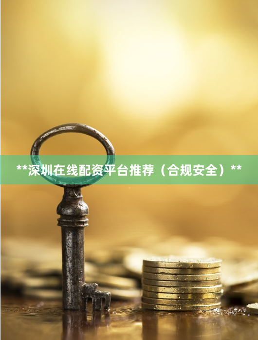 **深圳在线配资平台推荐（合规安全）**