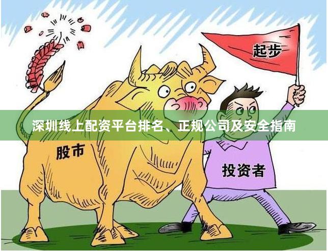 深圳线上配资平台排名、正规公司及安全指南