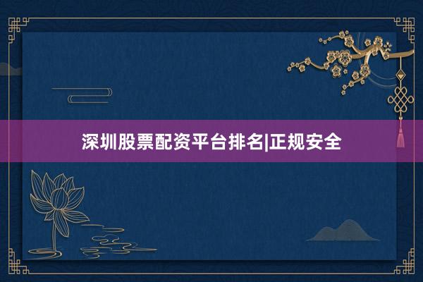 深圳股票配资平台排名|正规安全