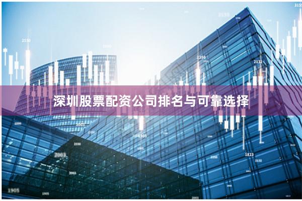 深圳股票配资公司排名与可靠选择