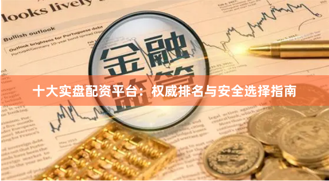 十大实盘配资平台：权威排名与安全选择指南