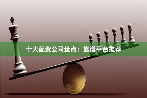 十大配资公司盘点：靠谱平台推荐