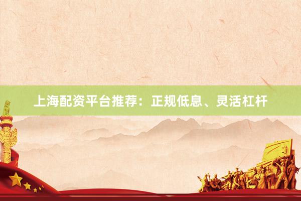 上海配资平台推荐：正规低息、灵活杠杆