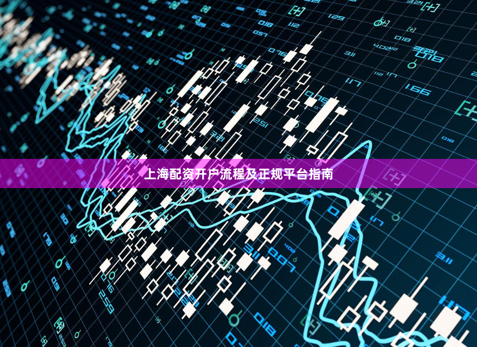 上海配资开户流程及正规平台指南