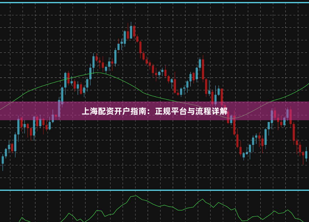 上海配资开户指南：正规平台与流程详解