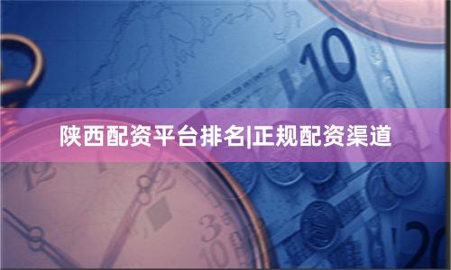 陕西配资平台排名|正规配资渠道