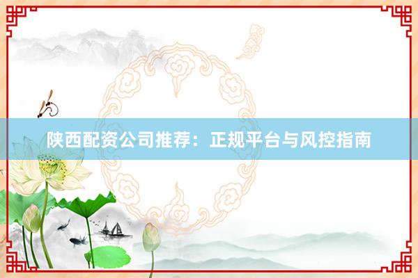 陕西配资公司推荐：正规平台与风控指南