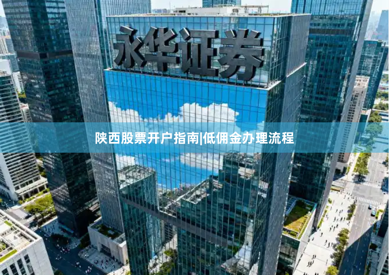 陕西股票开户指南|低佣金办理流程