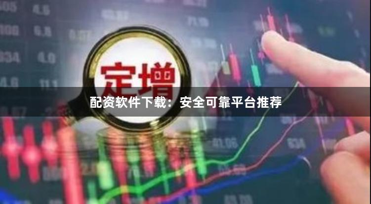 配资软件下载：安全可靠平台推荐