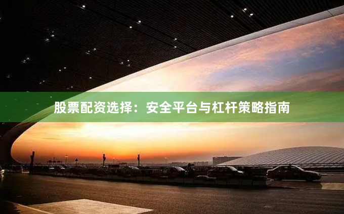 股票配资选择：安全平台与杠杆策略指南