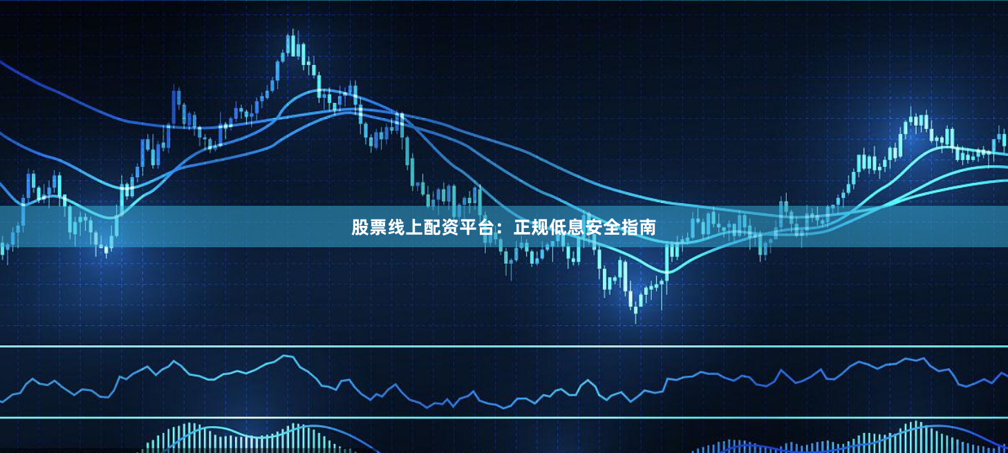 股票线上配资平台：正规低息安全指南