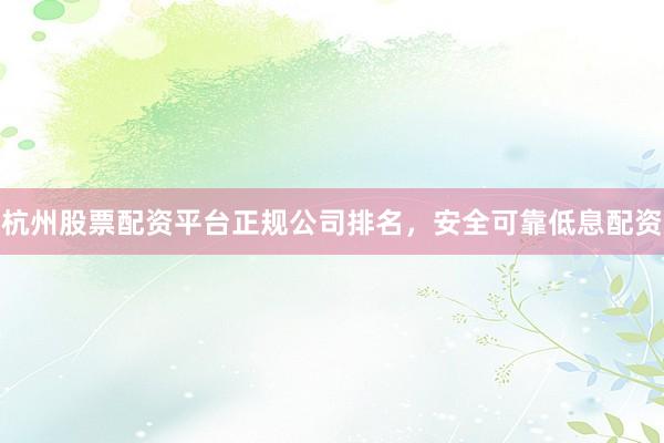 杭州股票配资平台正规公司排名，安全可靠低息配资
