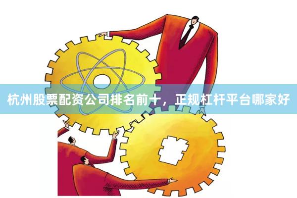 杭州股票配资公司排名前十，正规杠杆平台哪家好
