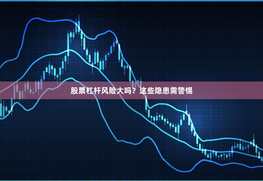 股票杠杆风险大吗？这些隐患需警惕