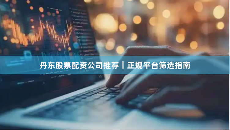 丹东股票配资公司推荐｜正规平台筛选指南