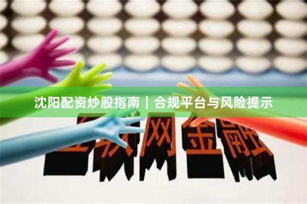 沈阳配资炒股指南｜合规平台与风险提示