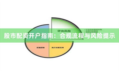 股市配资开户指南：合规流程与风险提示