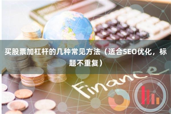 买股票加杠杆的几种常见方法（适合SEO优化，标题不重复）