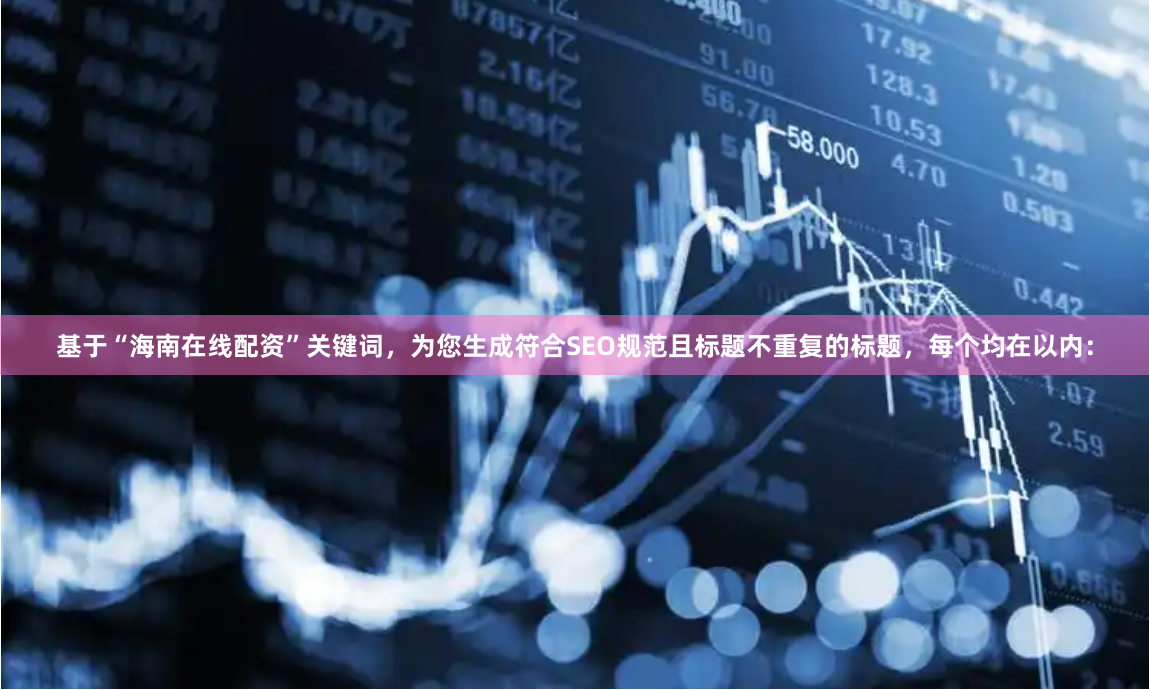 基于“海南在线配资”关键词，为您生成符合SEO规范且标题不重复的标题，每个均在以内：